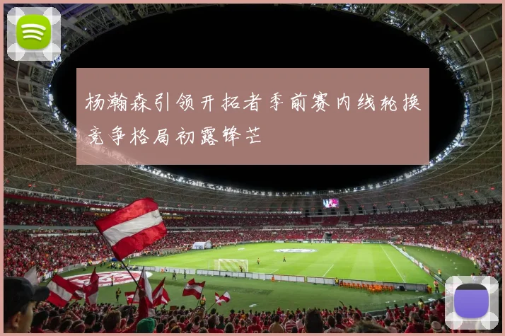 杨瀚森引领开拓者季前赛内线轮换竞争格局初露锋芒