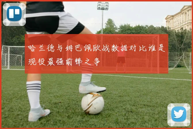 哈兰德与姆巴佩欧战数据对比谁是现役最强前锋之争