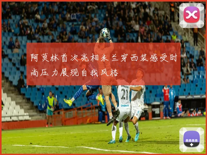 阿莫林首次亮相米兰穿西装感受时尚压力展现自我风格